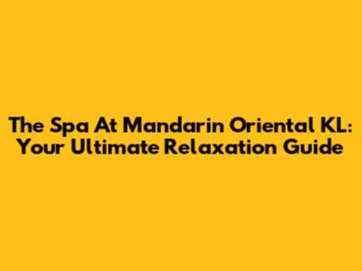 The Spa At Mandarin Oriental KL: Your Ultimate Relaxation Guide