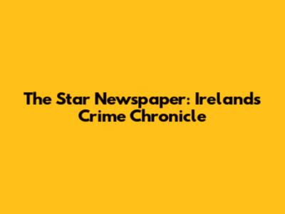 The Star Newspaper: Ireland's Crime Chronicle