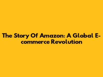 The Story Of Amazon: A Global E-commerce Revolution
