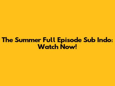 The Summer Full Episode Sub Indo: Watch Now!