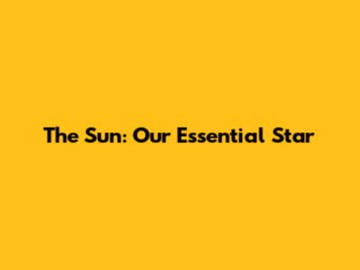 The Sun: Our Essential Star