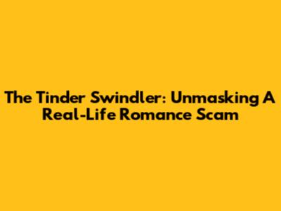 The Tinder Swindler: Unmasking A Real-Life Romance Scam