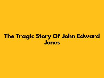 The Tragic Story Of John Edward Jones