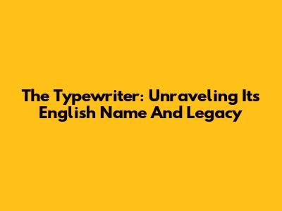 The Typewriter: Unraveling Its English Name And Legacy