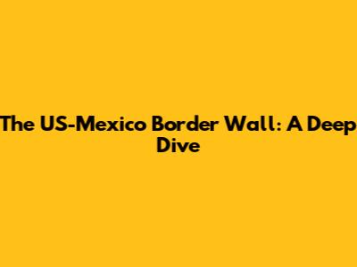 The US-Mexico Border Wall: A Deep Dive