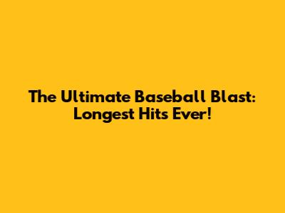 The Ultimate Baseball Blast: Longest Hits Ever!