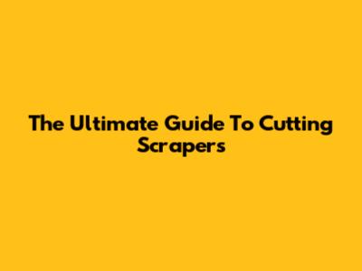 The Ultimate Guide To Cutting Scrapers