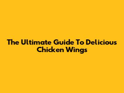 The Ultimate Guide To Delicious Chicken Wings