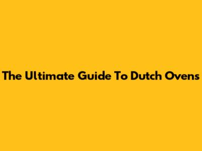 The Ultimate Guide To Dutch Ovens