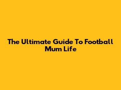 The Ultimate Guide To Football Mum Life