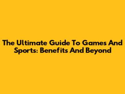 The Ultimate Guide To Games And Sports: Benefits And Beyond