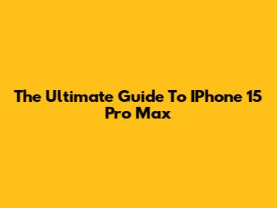 The Ultimate Guide To IPhone 15 Pro Max