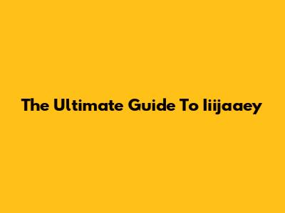 The Ultimate Guide To Iiijaaey