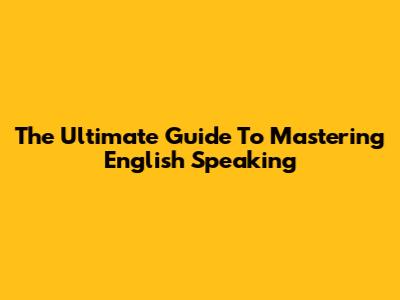 The Ultimate Guide To Mastering English Speaking