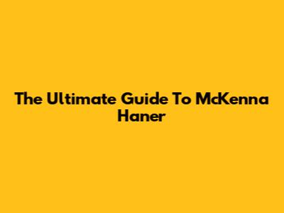 The Ultimate Guide To McKenna Haner