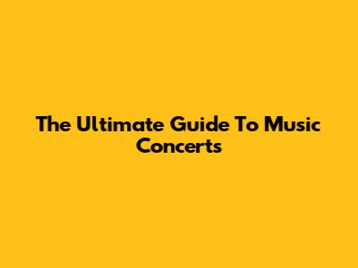 The Ultimate Guide To Music Concerts