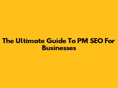 The Ultimate Guide To PM SEO For Businesses
