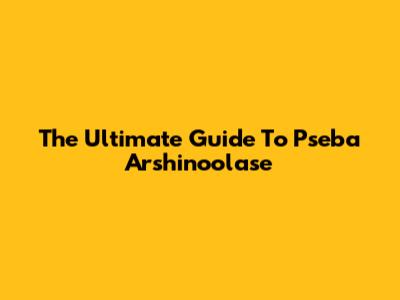 The Ultimate Guide To Pseba Arshinoolase