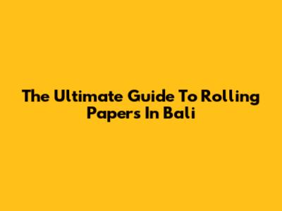The Ultimate Guide To Rolling Papers In Bali