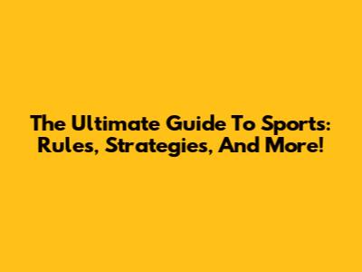 The Ultimate Guide To Sports: Rules, Strategies, And More!