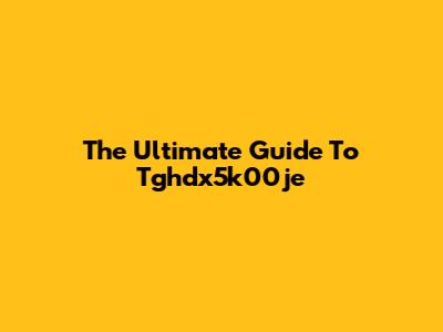 The Ultimate Guide To Tghdx5k00je