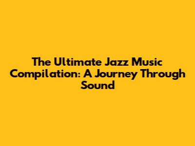 The Ultimate Jazz Music Compilation: A Journey Through Sound