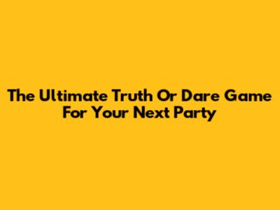 The Ultimate Truth Or Dare Game For Your Next Party