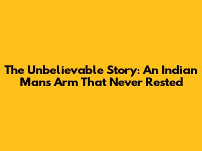 The Unbelievable Story: An Indian Man's Arm That Never Rested