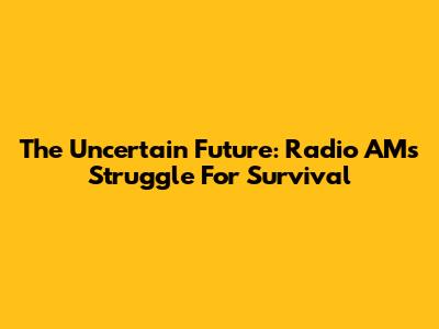 The Uncertain Future: Radio AM's Struggle For Survival