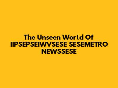 The Unseen World Of IIPSEPSEIWVSESE SESEMETRO NEWSSESE