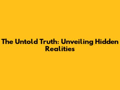 The Untold Truth: Unveiling Hidden Realities