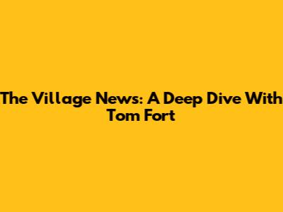 The Village News: A Deep Dive With Tom Fort