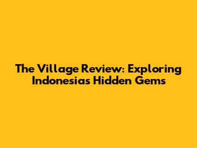 The Village Review: Exploring Indonesia's Hidden Gems