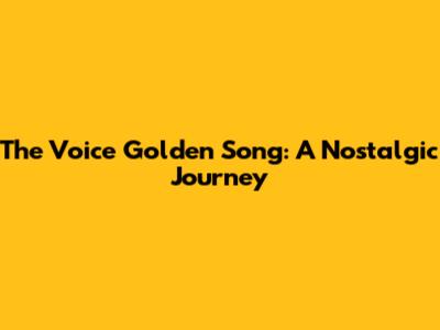 The Voice Golden Song: A Nostalgic Journey