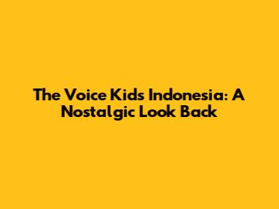 The Voice Kids Indonesia: A Nostalgic Look Back