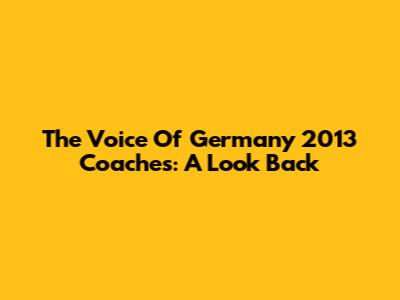 The Voice Of Germany 2013 Coaches: A Look Back