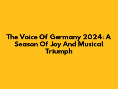 The Voice Of Germany 2024: A Season Of Joy And Musical Triumph