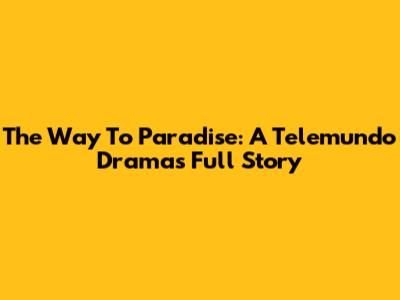 The Way To Paradise: A Telemundo Drama's Full Story