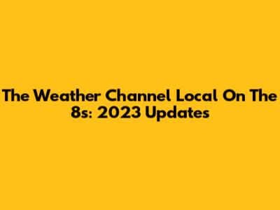 The Weather Channel Local On The 8s: 2023 Updates