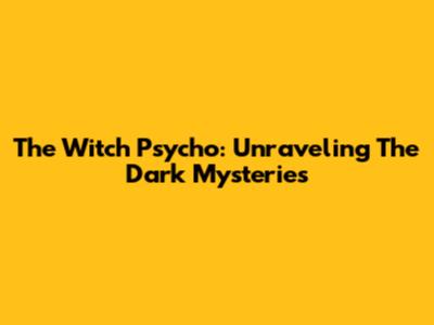 The Witch Psycho: Unraveling The Dark Mysteries