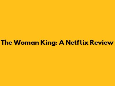 The Woman King: A Netflix Review
