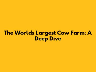 The World's Largest Cow Farm: A Deep Dive