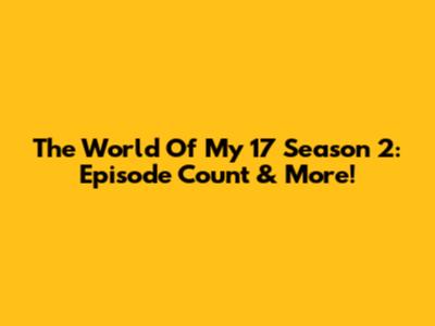 The World Of My 17 Season 2: Episode Count & More!