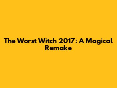 The Worst Witch 2017: A Magical Remake