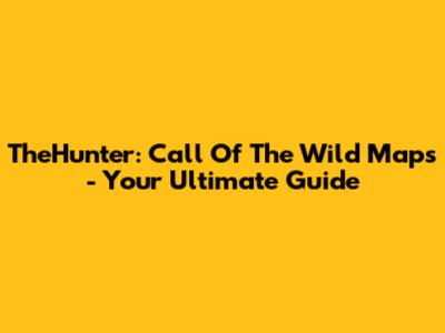 TheHunter: Call Of The Wild Maps - Your Ultimate Guide