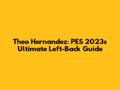Theo Hernandez: PES 2023's Ultimate Left-Back Guide