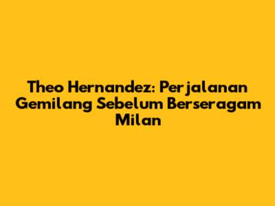 Theo Hernandez: Perjalanan Gemilang Sebelum Berseragam Milan