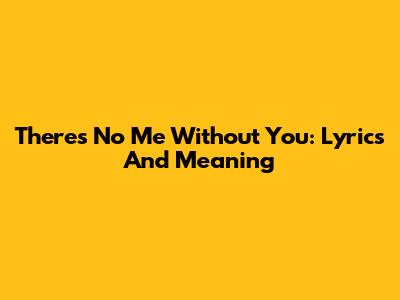 There's No Me Without You: Lyrics And Meaning
