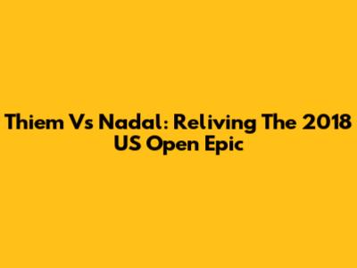 Thiem Vs Nadal: Reliving The 2018 US Open Epic