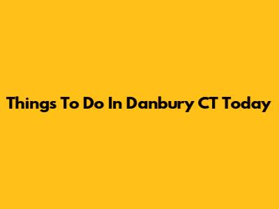 Things To Do In Danbury CT Today